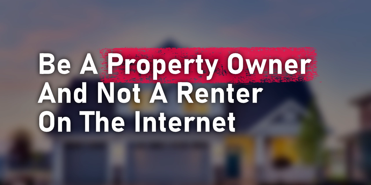 Be a property owner and not a renter on the internet